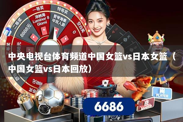 中央电视台体育频道中国女篮vs日本女篮(中国女篮vs日本回放)