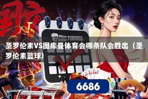 圣罗伦素VS图库曼体育会哪条队会胜出(圣罗伦素篮球)