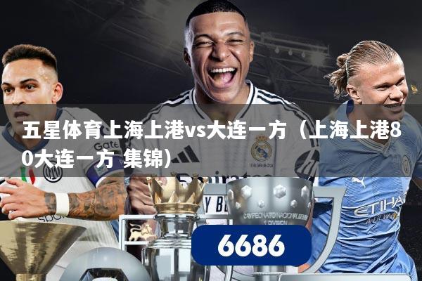 五星体育上海上港vs大连一方（上海上港80大连一方 集锦）