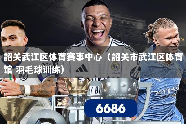 韶关武江区体育赛事中心（韶关市武江区体育馆 羽毛球训练）